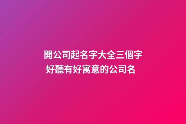 開公司起名字大全三個字 好聽有好寓意的公司名-第1張-公司起名-玄機派